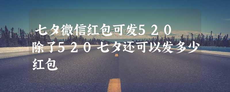 七夕微信红包可发520 除了520七夕还可以发多少红包