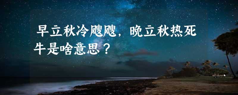 早立秋冷飕飕，晚立秋热死牛是啥意思？