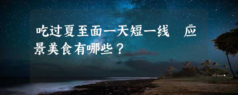 吃过夏至面一天短一线 应景美食有哪些？