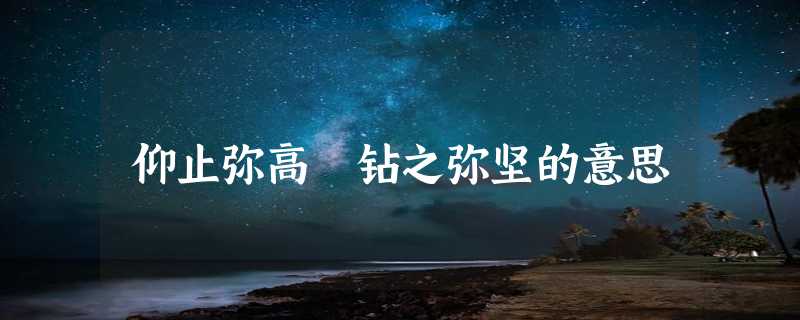 仰止弥高 钻之弥坚的意思