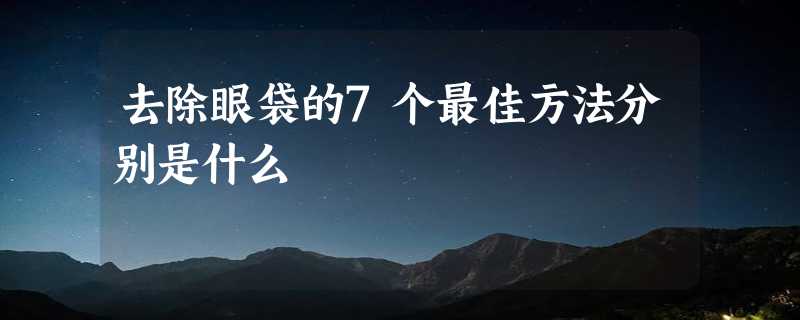 去除眼袋的7个最佳方法分别是什么