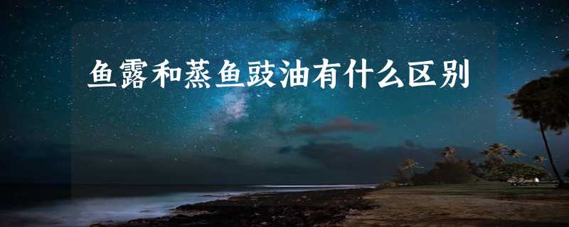 鱼露和蒸鱼豉油有什么区别