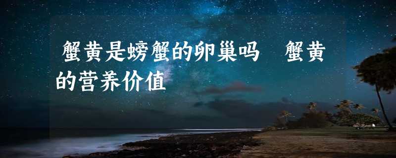 蟹黄是螃蟹的卵巢吗 蟹黄的营养价值