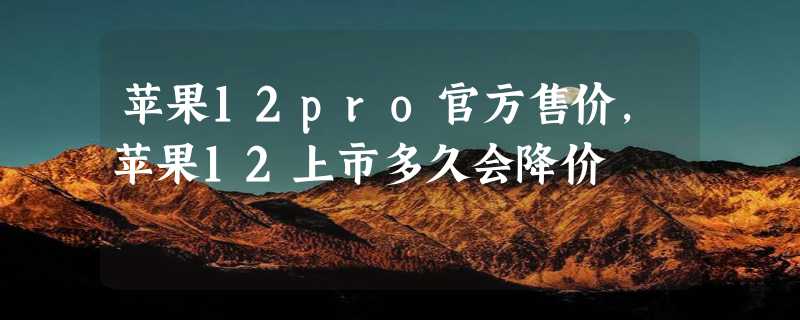 苹果12pro官方售价，苹果12上市多久会降价