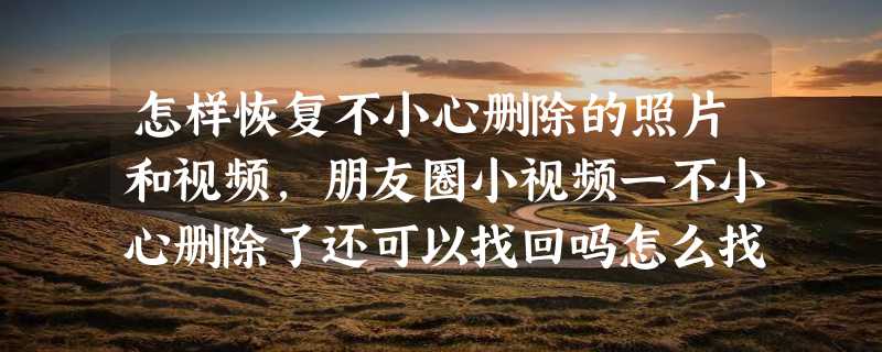 怎样恢复不小心删除的照片和视频，朋友圈小视频一不小心删除了还可以找回吗怎么找回我用的是5s