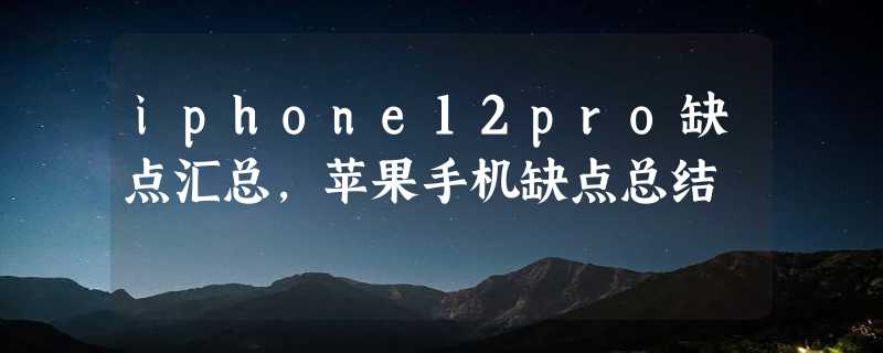 iphone12pro缺点汇总，苹果手机缺点总结