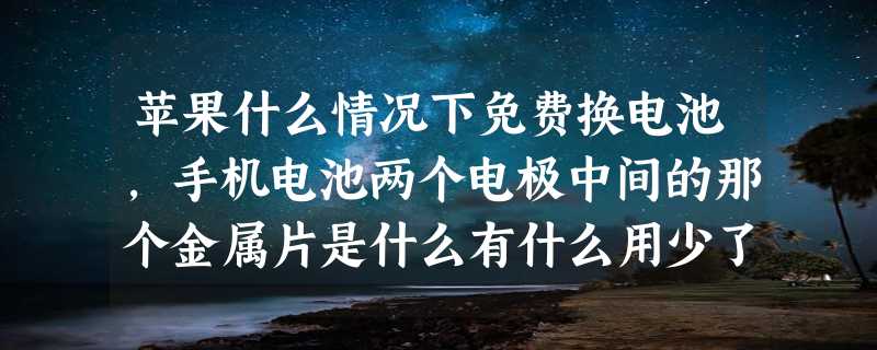 苹果什么情况下免费换电池，手机电池两个电极中间的那个金属片是什么有什么用少了它会怎样