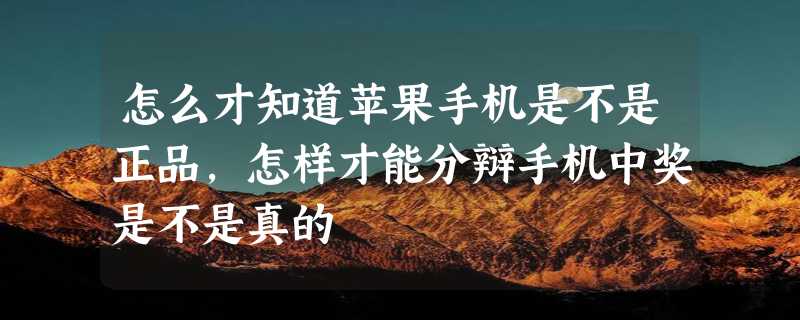 怎么才知道苹果手机是不是正品，怎样才能分辩手机中奖是不是真的