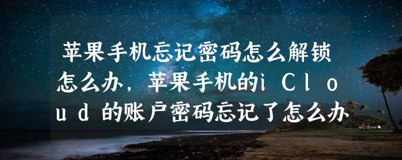 苹果手机忘记密码怎么解锁怎么办，苹果手机的iCloud的账户密码忘记了怎么办