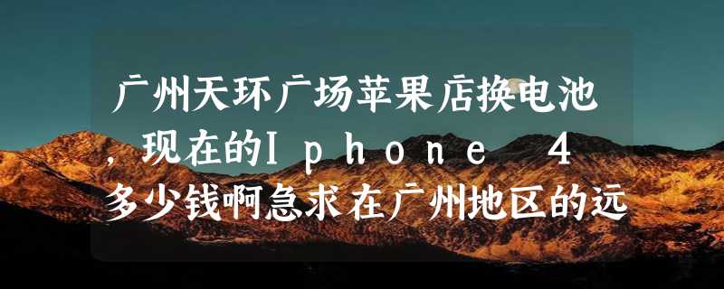 广州天环广场苹果店换电池，现在的Iphone 4 多少钱啊急求在广州地区的远的话最好是能够