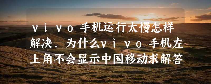 vivo手机运行太慢怎样解决，为什么vivo手机左上角不会显示中国移动求解答