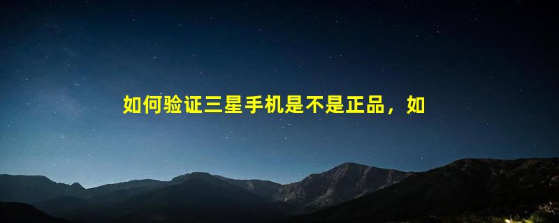 如何验证三星手机是不是正品，如何验证三星手机是不是正品