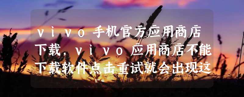 vivo手机官方应用商店下载，vivo应用商店不能下载软件点击重试就会出现这样的提示怎么办  搜