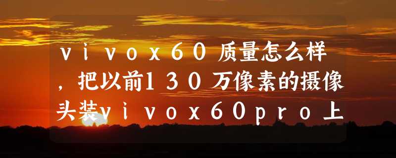 vivox60质量怎么样，把以前130万像素的摄像头装vivox60pro上怎么样啊接囗一样