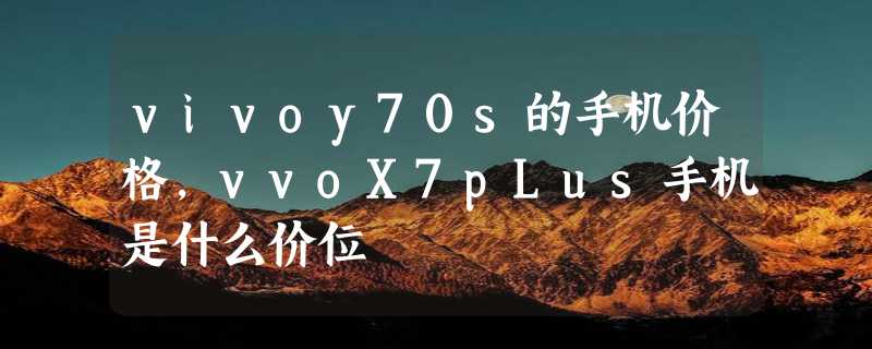 vivoy70s的手机价格，vvoX7pLus手机是什么价位