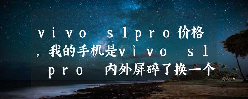 vivo s1pro价格，我的手机是vivo s1 pro 内外屏碎了换一个要多少钱