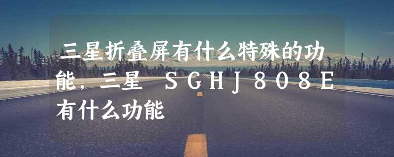 三星折叠屏有什么特殊的功能，三星 SGHJ808E有什么功能