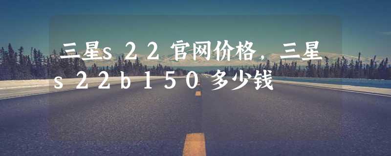 三星s22官网价格，三星s22b150多少钱