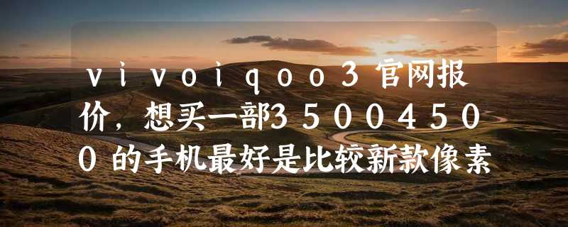 vivoiqoo3官网报价，想买一部35004500的手机最好是比较新款像素要不错的配置也