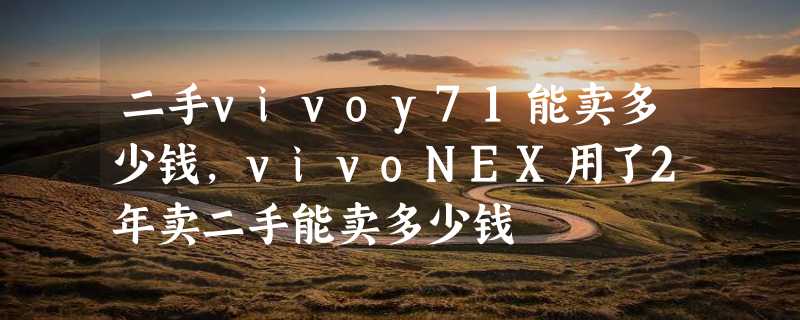 二手vivoy71能卖多少钱，vivoNEX用了2年卖二手能卖多少钱