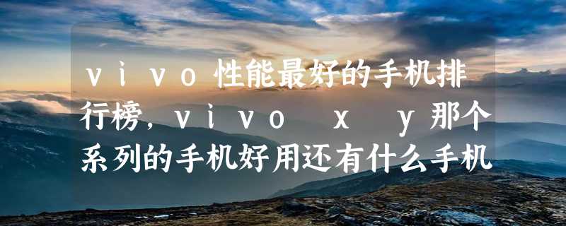 vivo性能最好的手机排行榜，vivo x y那个系列的手机好用还有什么手机玩游戏耐用