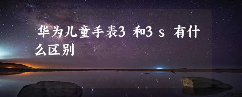 华为儿童手表3和3s有什么区别