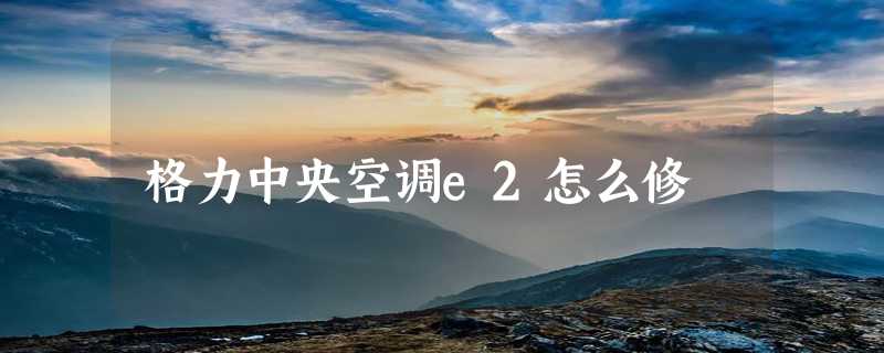 格力中央空调e2怎么修