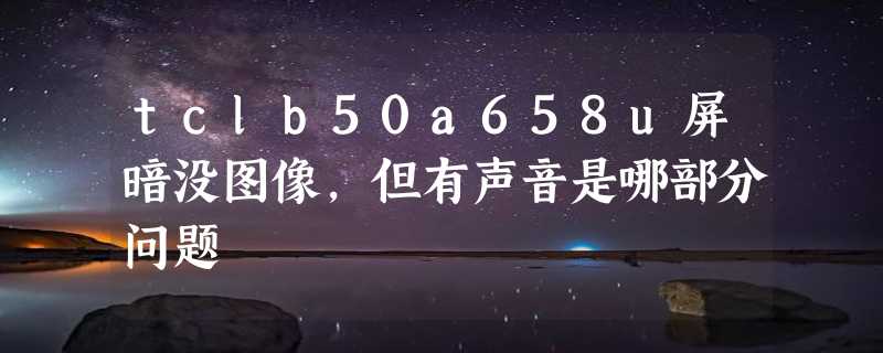 tclb50a658u屏暗没图像,但有声音是哪部分问题