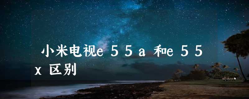 小米电视e55a和e55x区别