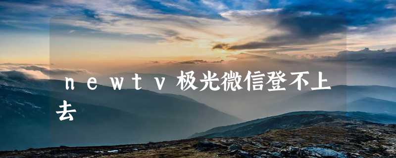 newtv极光微信登不上去