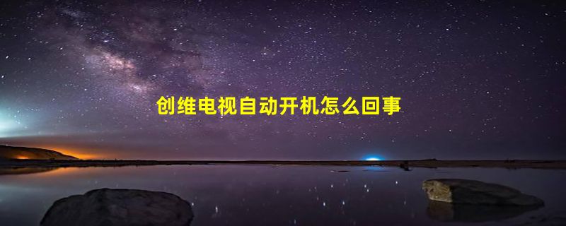 创维电视自动开机怎么回事