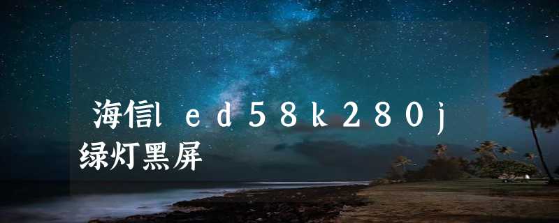 海信led58k280j绿灯黑屏