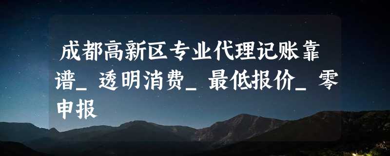 成都高新区专业代理记账靠谱_透明消费_最低报价_零申报