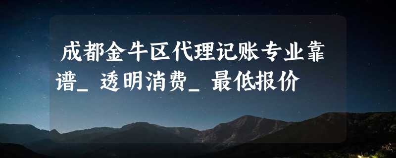 成都金牛区代理记账专业靠谱_透明消费_最低报价