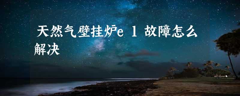 天然气壁挂炉e1故障怎么解决