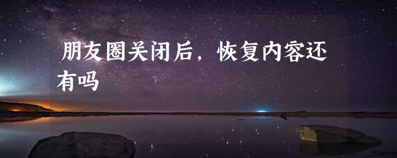 朋友圈关闭后，恢复内容还有吗