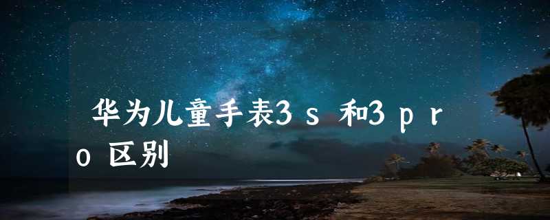 华为儿童手表3s和3pro区别