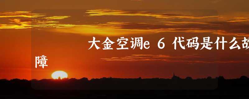 大金空调e6代码是什么故障