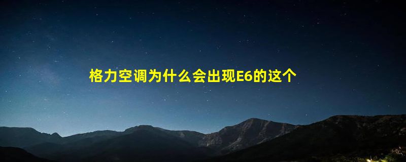 格力空调为什么会出现E6的这个情况