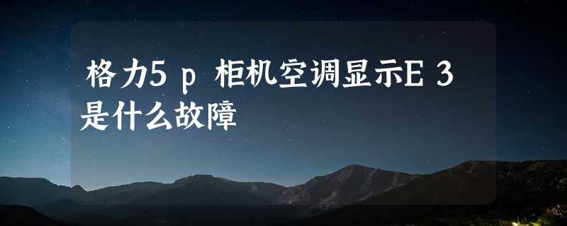 格力5p柜机空调显示E3是什么故障