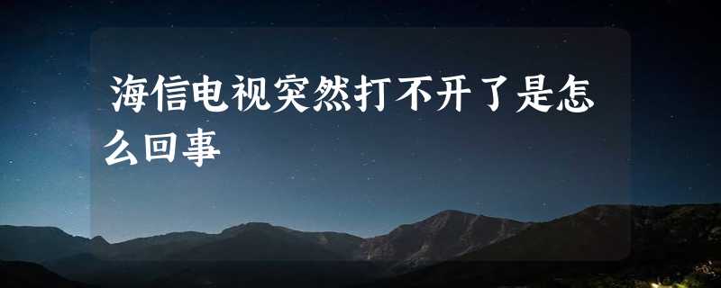 海信电视突然打不开了是怎么回事