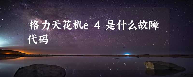 格力天花机e4是什么故障代码