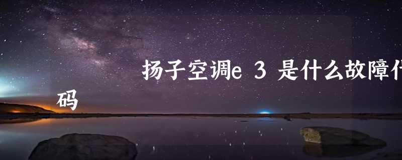 扬子空调e3是什么故障代码