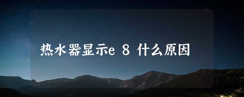 热水器显示e8什么原因