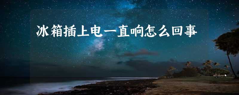 冰箱插上电一直响怎么回事