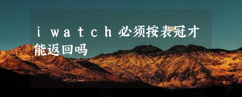 iwatch必须按表冠才能返回吗