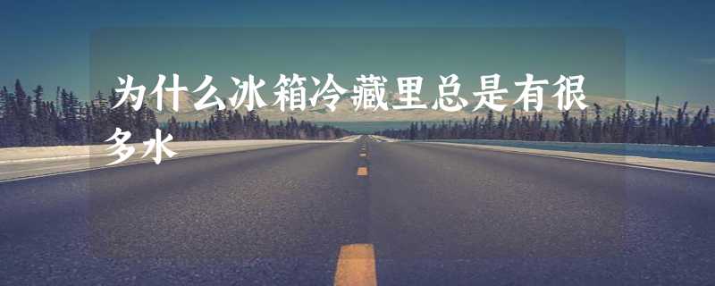 为什么冰箱冷藏里总是有很多水