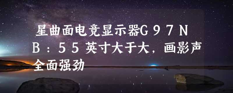 星曲面电竞显示器G97NB：55英寸大于大，画影声全面强劲