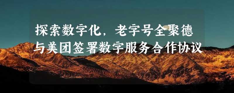 探索数字化，老字号全聚德与美团签署数字服务合作协议