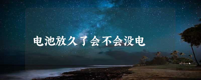 电池放久了会不会没电